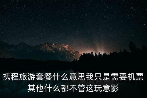 攜程網(wǎng)旅行套餐是什么，攜程網(wǎng)的旅行套餐是什么意思