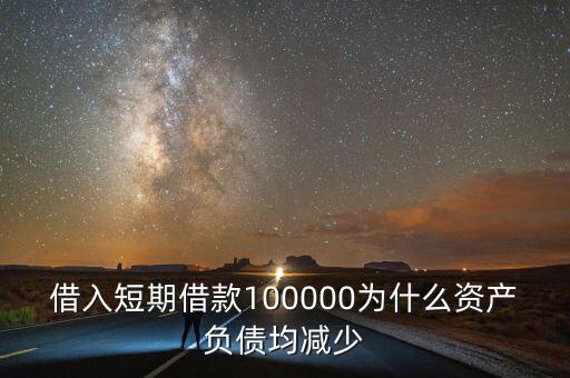 借入短期借款100000為什么資產(chǎn)負債均減少