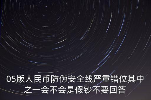 防偽線移位是什么原因，05版人民幣防偽安全線嚴(yán)重錯位其中之一會不會是假鈔不要回答