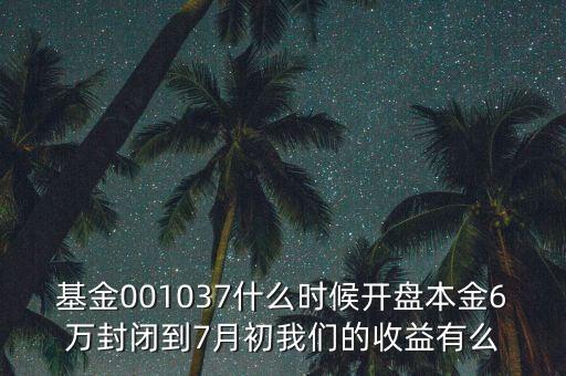 基金001037什么時候開盤本金6萬封閉到7月初我們的收益有么