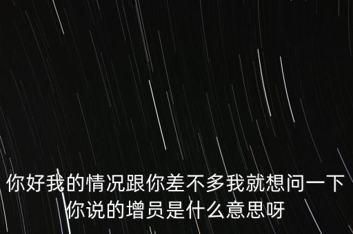 你好我的情況跟你差不多我就想問(wèn)一下你說(shuō)的增員是什么意思呀