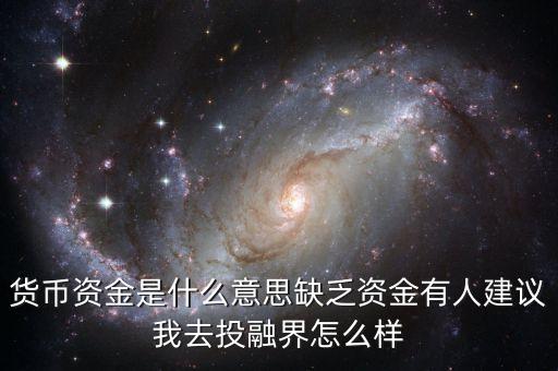 貨幣資金是什么意思缺乏資金有人建議我去投融界怎么樣