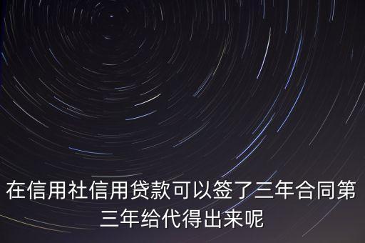 在信用社信用貸款可以簽了三年合同第三年給代得出來呢