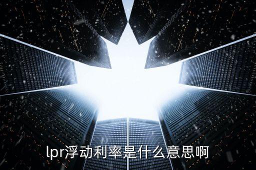 lpr浮動(dòng)利率是什么意思啊