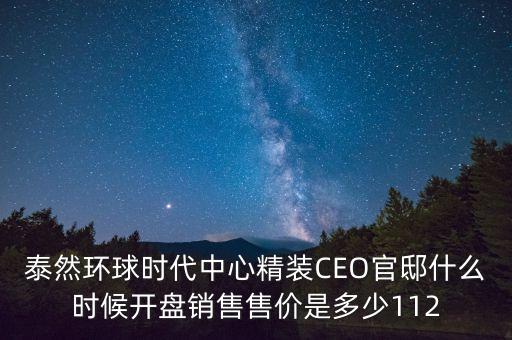 泰然環(huán)球時(shí)代中心精裝CEO官邸什么時(shí)候開盤銷售售價(jià)是多少112