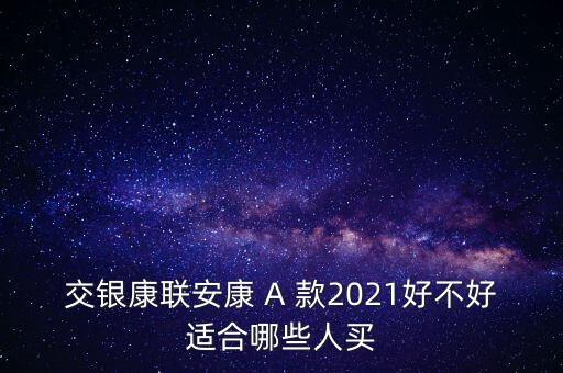 交銀康聯(lián)安康 A 款2021好不好適合哪些人買