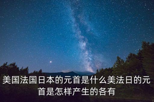 美國法國日本的元首是什么美法日的元首是怎樣產(chǎn)生的各有