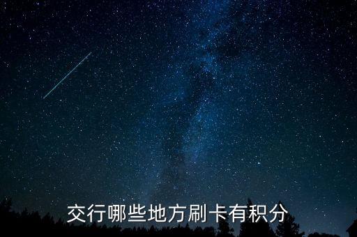 什么地方刷交行信用卡有積分，交通銀行信用卡可以再那些地方刷有積分詳細(xì)點謝謝