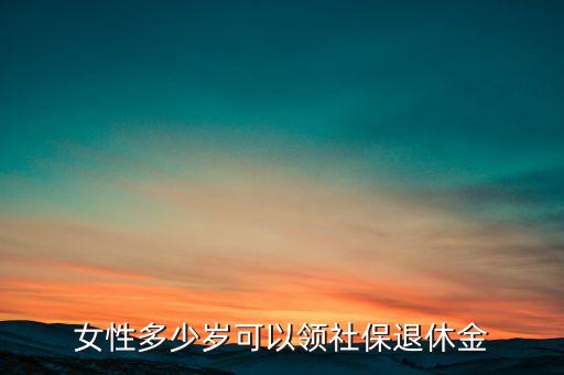 社保女性什么年齡拿退休金，女性多少歲可以領養(yǎng)老金