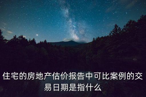 可比購是什么，住宅的房地產估價報告中可比案例的交易日期是指什么