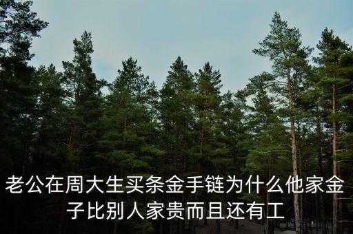 老公在周大生買條金手鏈為什么他家金子比別人家貴而且還有工