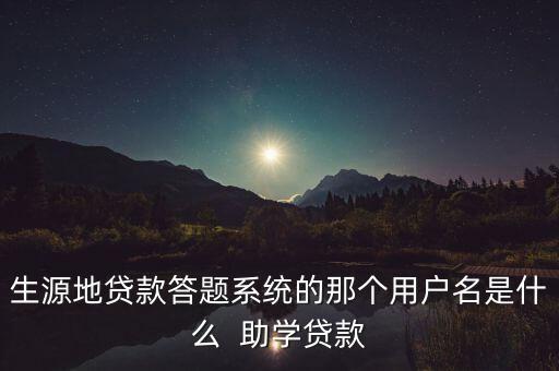 生源地貸款答題系統(tǒng)的那個用戶名是什么  助學貸款