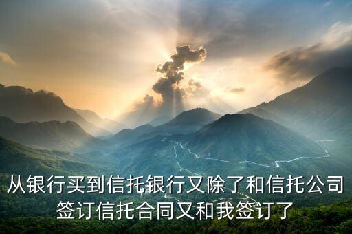 從銀行買到信托銀行又除了和信托公司簽訂信托合同又和我簽訂了