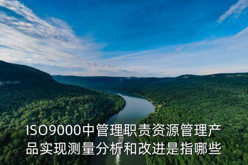 ISO9000中管理職責資源管理產(chǎn)品實現(xiàn)測量分析和改進是指哪些