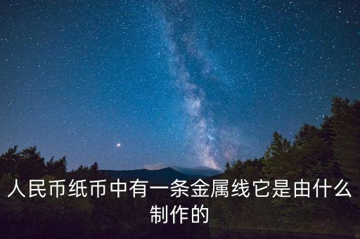 人民幣紙幣中有一條金屬線它是由什么制作的