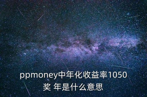 ppmoney是什么意思，ppmoney中年化收益率1050獎 年是什么意思