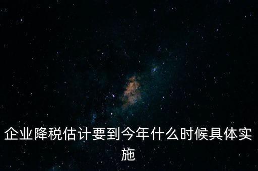 企業(yè)降稅估計(jì)要到今年什么時(shí)候具體實(shí)施