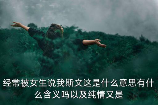 經(jīng)常被女生說我斯文這是什么意思有什么含義嗎以及純情又是