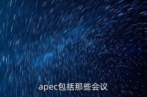 apec有什么會(huì)議，apec包括那些會(huì)議