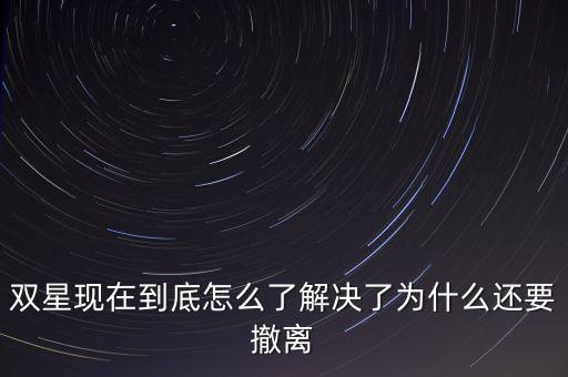 雙星現(xiàn)在到底怎么了解決了為什么還要撤離