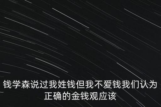 錢學(xué)森說過我姓錢但我不愛錢我們認為正確的金錢觀應(yīng)該