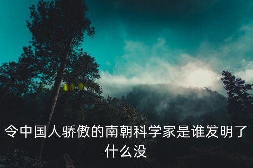 令中國人驕傲的南朝科學家是誰發(fā)明了什么沒