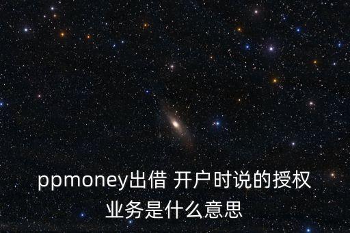 ppmoney出借 開戶時說的授權(quán)業(yè)務(wù)是什么意思