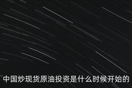 中國(guó)炒現(xiàn)貨原油投資是什么時(shí)候開(kāi)始的