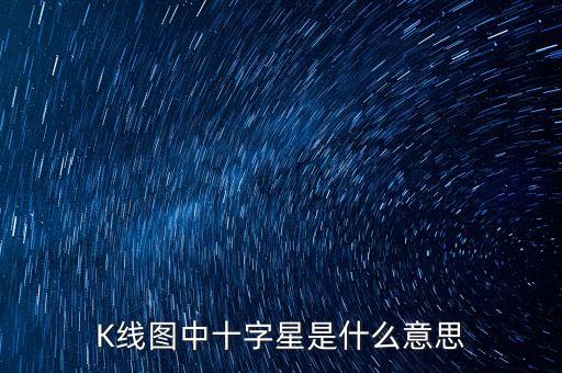 長十字星代表什么，K線圖中十字星是什么意思