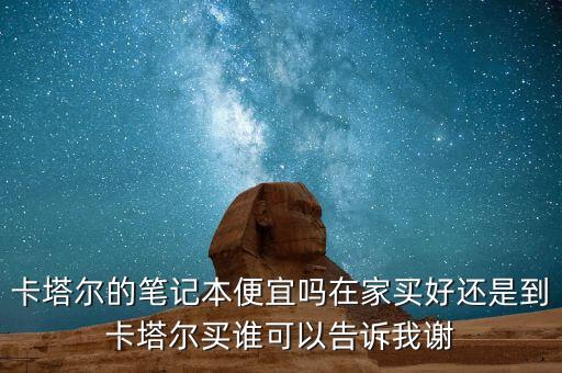 卡塔爾的筆記本便宜嗎在家買好還是到卡塔爾買誰可以告訴我謝