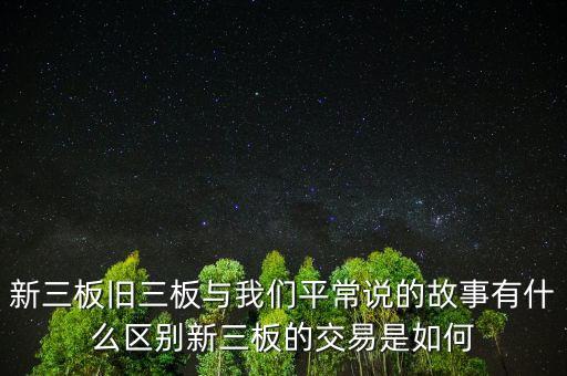 新三板舊三板與我們平常說(shuō)的故事有什么區(qū)別新三板的交易是如何