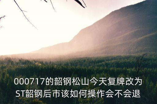 韶鋼松山為什么停牌，000717的韶鋼松山今天復(fù)牌改為ST韶鋼后市該如何操作會(huì)不會(huì)退