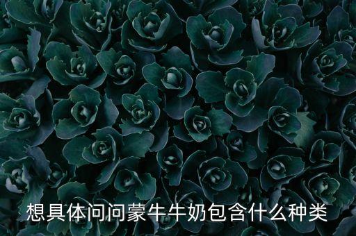 想具體問(wèn)問(wèn)蒙牛牛奶包含什么種類(lèi)