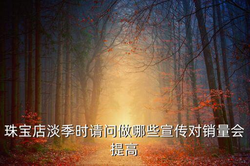 珠寶店淡季時(shí)請(qǐng)問做哪些宣傳對(duì)銷量會(huì)提高