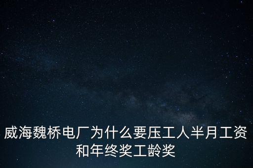 威海魏橋電廠為什么要壓工人半月工資和年終獎工齡獎