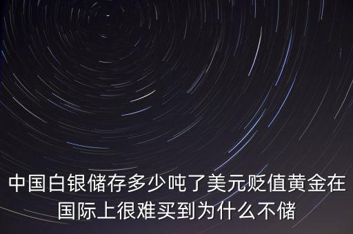 中國白銀儲存多少噸了美元貶值黃金在國際上很難買到為什么不儲