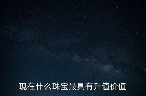 現(xiàn)在什么珠寶最具有升值價(jià)值