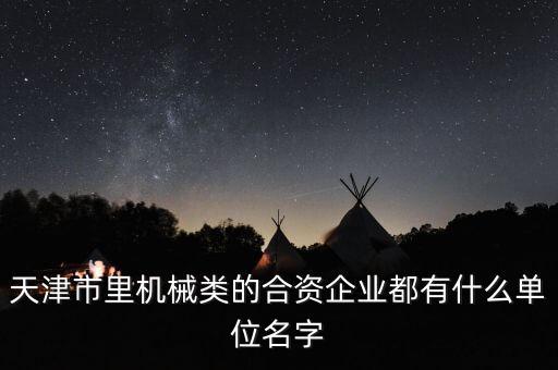 天津市里機械類的合資企業(yè)都有什么單位名字