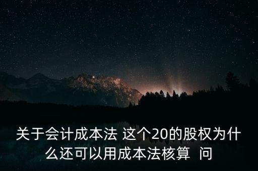 關(guān)于會計成本法 這個20的股權(quán)為什么還可以用成本法核算  問