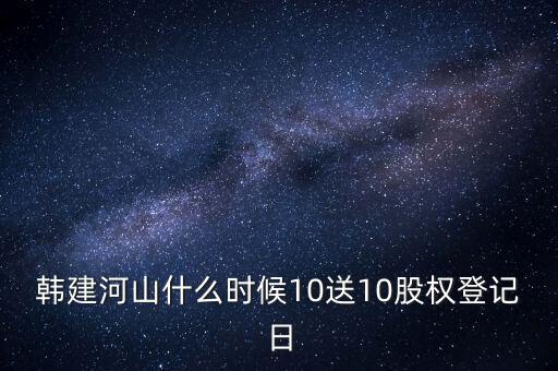 韓建河山什么時候10送10股權(quán)登記日