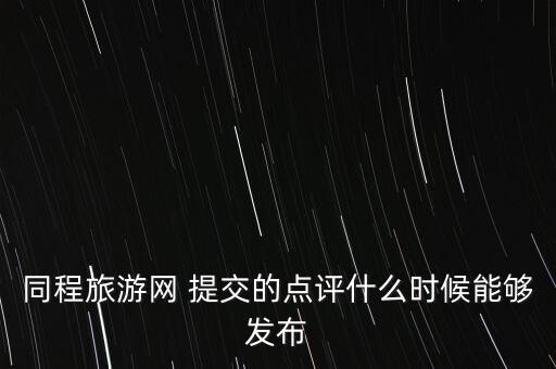 同程什么時候上市，同程旅游網(wǎng) 提交的點評什么時候能夠發(fā)布