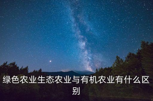 什么是綠色農(nóng)業(yè)，綠色農(nóng)業(yè)生態(tài)農(nóng)業(yè)與有機農(nóng)業(yè)有什么區(qū)別