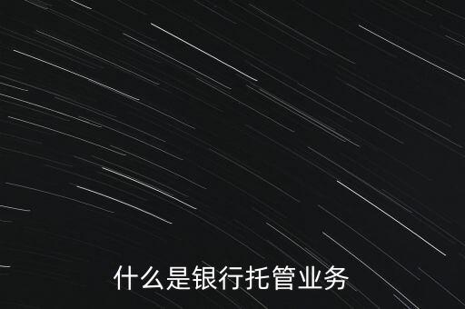 什么是銀行托管業(yè)務(wù)