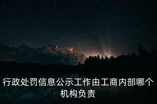 行政處罰信息公示工作由工商內(nèi)部哪個(gè)機(jī)構(gòu)負(fù)責(zé)