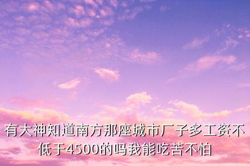 南方什么廠掙錢多，有大神知道南方那座城市廠子多工資不低于4500的嗎我能吃苦不怕