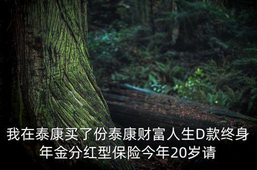 我在泰康買了份泰康財富人生D款終身年金分紅型保險今年20歲請