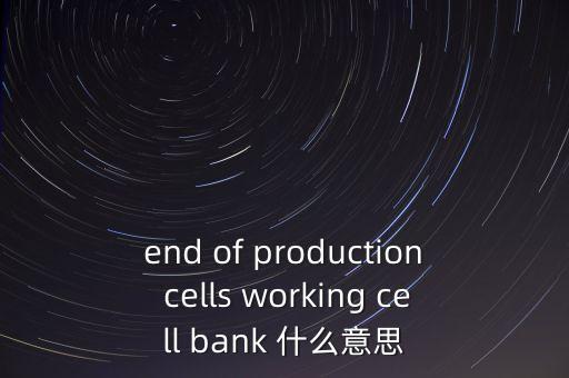 end of production cells working cell bank 什么意思