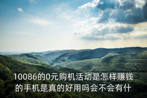 10086的0元購機(jī)活動是怎樣賺錢的手機(jī)是真的好用嗎會不會有什