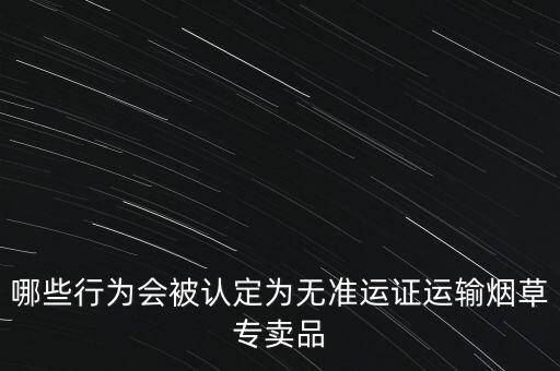 哪些行為會(huì)被認(rèn)定為無準(zhǔn)運(yùn)證運(yùn)輸煙草專賣品