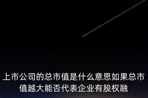 上市公司的總市值是什么意思如果總市值越大能否代表企業(yè)有股權(quán)融